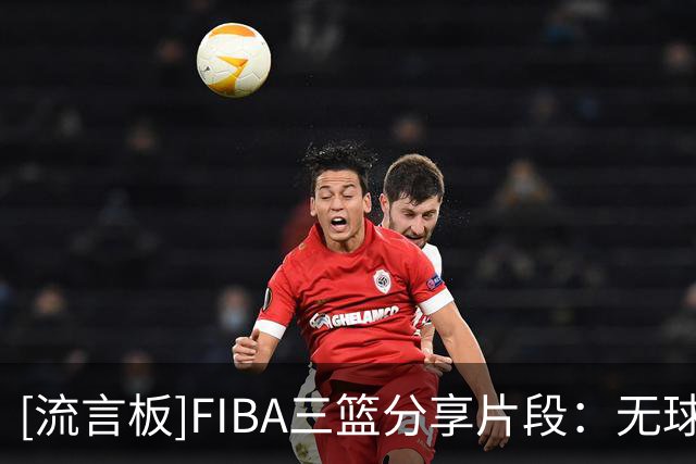 [流言板]FIBA三篮分享片段：无球跑动怎么出机会？看一遍就懂